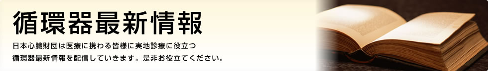 循環器最新情報 日本心臓財団は医療に携わる皆様に実地診療に役立つ循環器最新情報を配信しています。是非お役立てください。