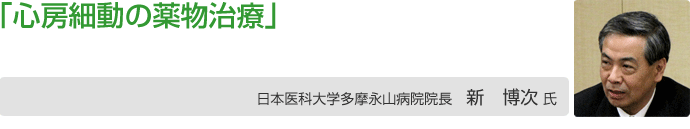 「心房細動の薬物治療」日本医科大学付属多摩永山病院院長 新 博次氏