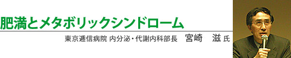 肥満とメタボリックシンドローム 東京逓信病院内科部長 宮崎 滋氏