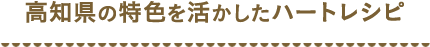 高知県の特色を活かしたハートレシピ