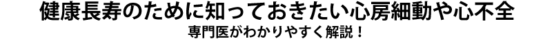 健康長寿のために知っておきたい心房細動や心不全 専門医がわかりやすく解説！