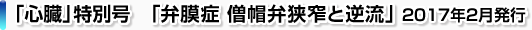 「心臓」特別号「弁膜症 僧帽弁狭窄と逆流」 2017年2月発行