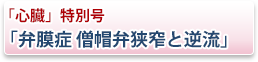 「心臓」特別号「弁膜症 僧帽弁狭窄と逆流」